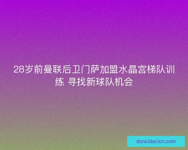 28岁前曼联后卫门萨加盟水晶宫梯队训练 寻找新球队机会