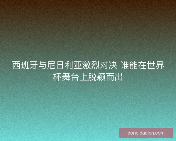 西班牙与尼日利亚激烈对决 谁能在世界杯舞台上脱颖而出 西班牙与尼日利亚激烈对决 谁能在世界杯舞台上脱颖而出