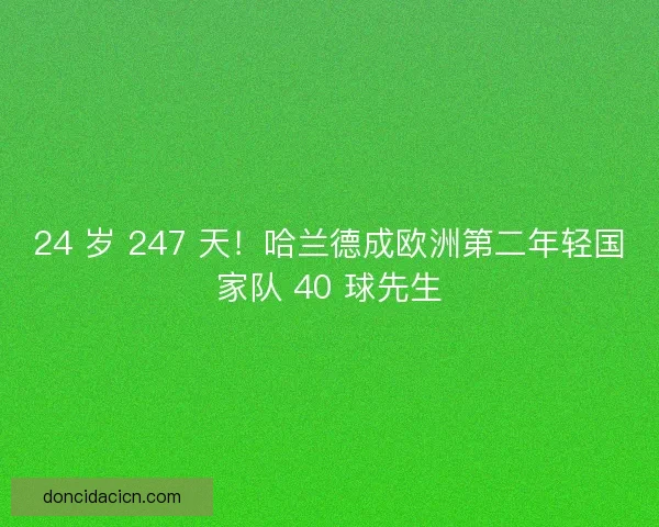 24 岁 247 天！哈兰德成欧洲第二年轻国家队 40 球先生