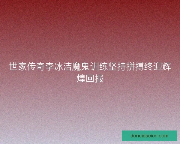 世家传奇李冰洁魔鬼训练坚持拼搏终迎辉煌回报