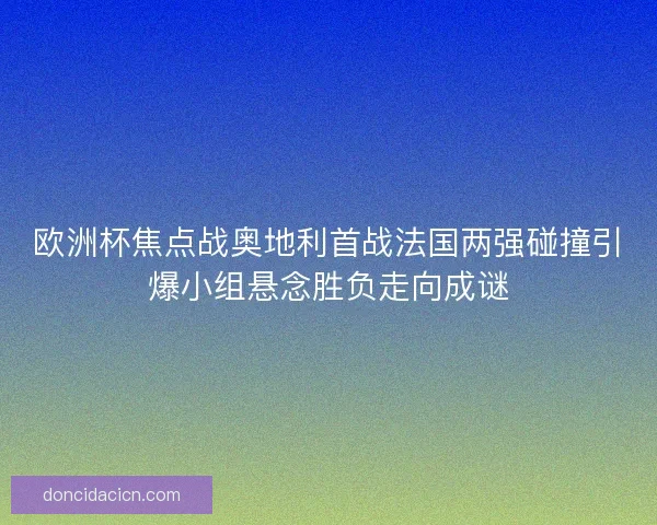 欧洲杯焦点战奥地利首战法国两强碰撞引爆小组悬念胜负走向成谜