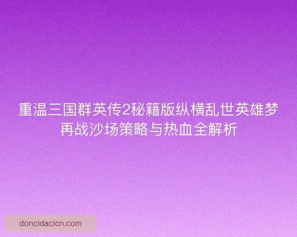 重温三国群英传2秘籍版纵横乱世英雄梦再战沙场策略与热血全解析 重温三国群英传2秘籍版纵横乱世英雄梦再战沙场策略与热血全解析