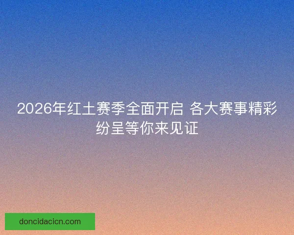 2026年红土赛季全面开启 各大赛事精彩纷呈等你来见证 2026年红土赛季全面开启 各大赛事精彩纷呈等你来见证