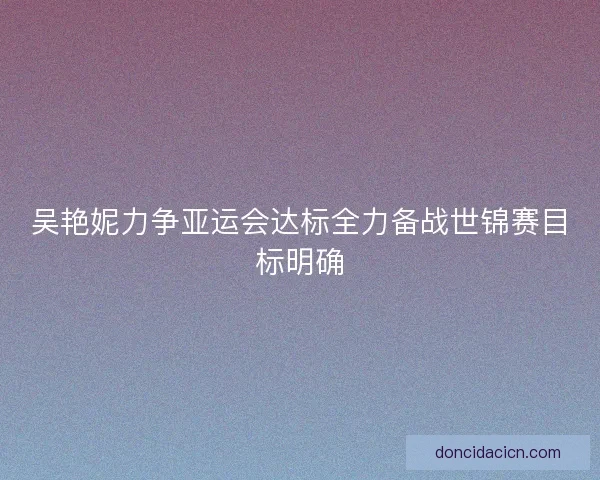 吴艳妮力争亚运会达标全力备战世锦赛目标明确