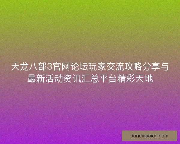天龙八部3官网论坛玩家交流攻略分享与最新活动资讯汇总平台精彩天地