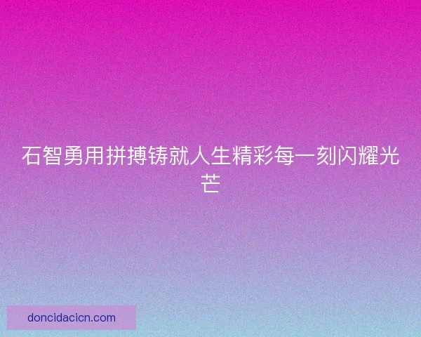 石智勇用拼搏铸就人生精彩每一刻闪耀光芒