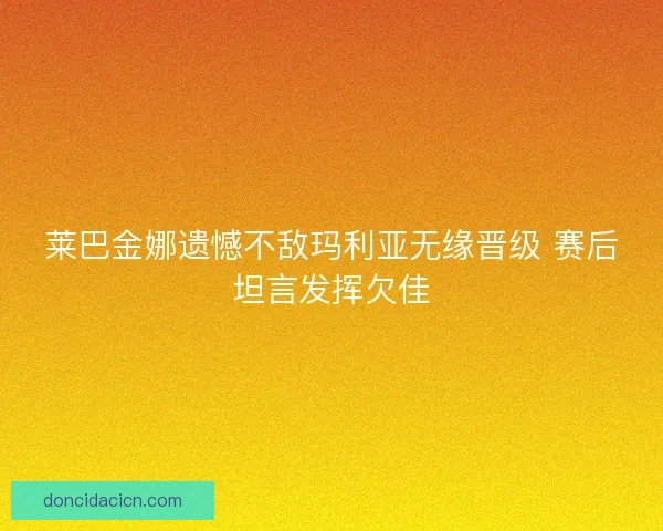莱巴金娜遗憾不敌玛利亚无缘晋级 赛后坦言发挥欠佳