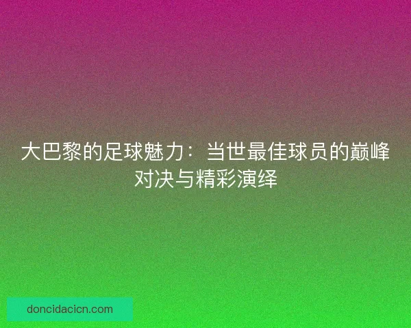 大巴黎的足球魅力：当世最佳球员的巅峰对决与精彩演绎