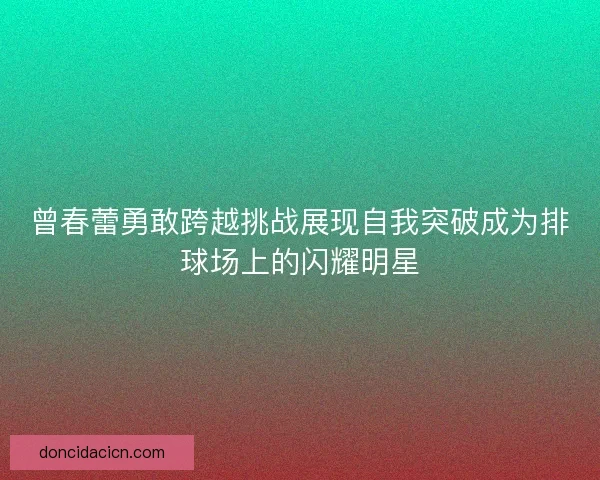 曾春蕾勇敢跨越挑战展现自我突破成为排球场上的闪耀明星