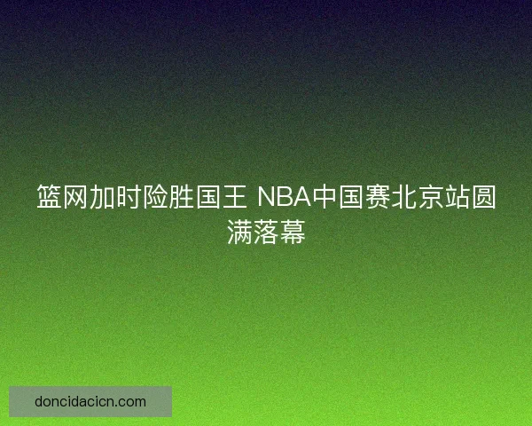 篮网加时险胜国王 NBA中国赛北京站圆满落幕