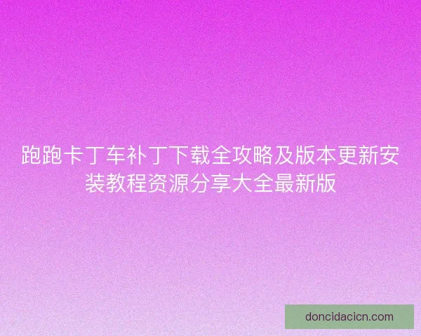 跑跑卡丁车补丁下载全攻略及版本更新安装教程资源分享大全最新版 跑跑卡丁车补丁下载全攻略及版本更新安装教程资源分享大全最新版