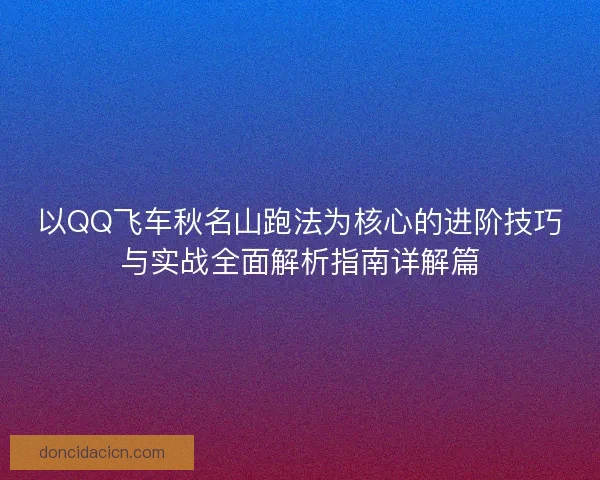 以QQ飞车秋名山跑法为核心的进阶技巧与实战全面解析指南详解篇 以QQ飞车秋名山跑法为核心的进阶技巧与实战全面解析指南详解篇