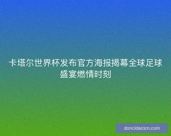 卡塔尔世界杯发布官方海报揭幕全球足球盛宴燃情时刻 卡塔尔世界杯发布官方海报揭幕全球足球盛宴燃情时刻