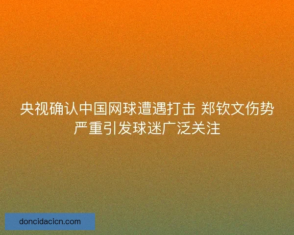 央视确认中国网球遭遇打击 郑钦文伤势严重引发球迷广泛关注 央视确认中国网球遭遇打击 郑钦文伤势严重引发球迷广泛关注
