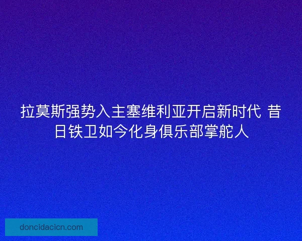 拉莫斯强势入主塞维利亚开启新时代 昔日铁卫如今化身俱乐部掌舵人 拉莫斯强势入主塞维利亚开启新时代 昔日铁卫如今化身俱乐部掌舵人