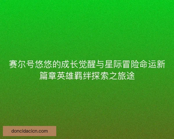赛尔号悠悠的成长觉醒与星际冒险命运新篇章英雄羁绊探索之旅途