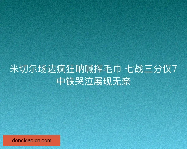 米切尔场边疯狂呐喊挥毛巾 七战三分仅7中铁哭泣展现无奈