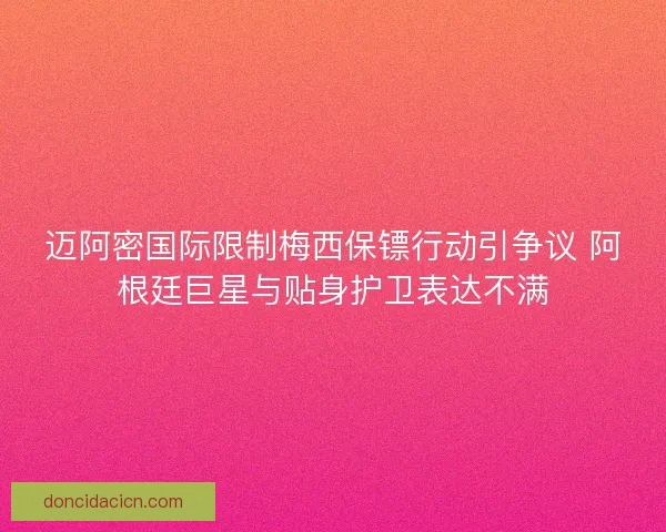 迈阿密国际限制梅西保镖行动引争议 阿根廷巨星与贴身护卫表达不满