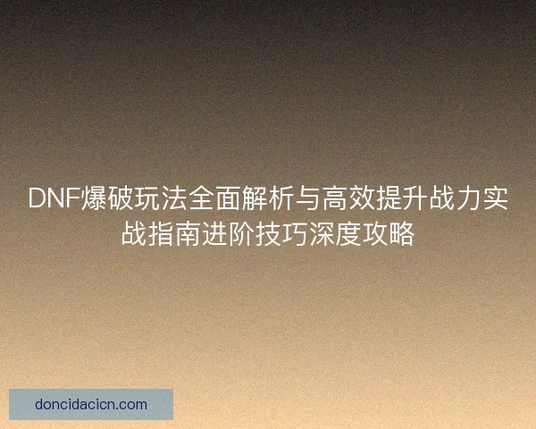 DNF爆破玩法全面解析与高效提升战力实战指南进阶技巧深度攻略
