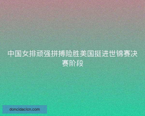 中国女排顽强拼搏险胜美国挺进世锦赛决赛阶段