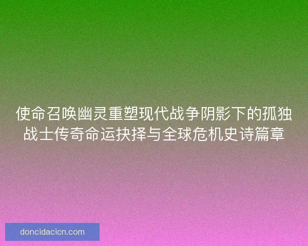 使命召唤幽灵重塑现代战争阴影下的孤独战士传奇命运抉择与全球危机史诗篇章