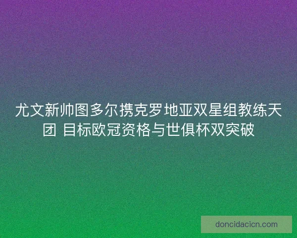 尤文新帅图多尔携克罗地亚双星组教练天团 目标欧冠资格与世俱杯双突破