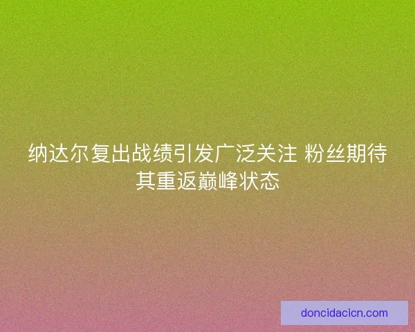 纳达尔复出战绩引发广泛关注 粉丝期待其重返巅峰状态