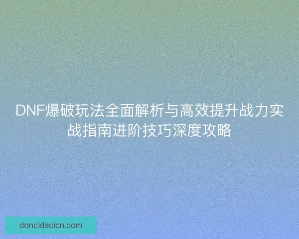 DNF爆破玩法全面解析与高效提升战力实战指南进阶技巧深度攻略