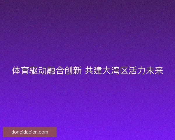 体育驱动融合创新 共建大湾区活力未来