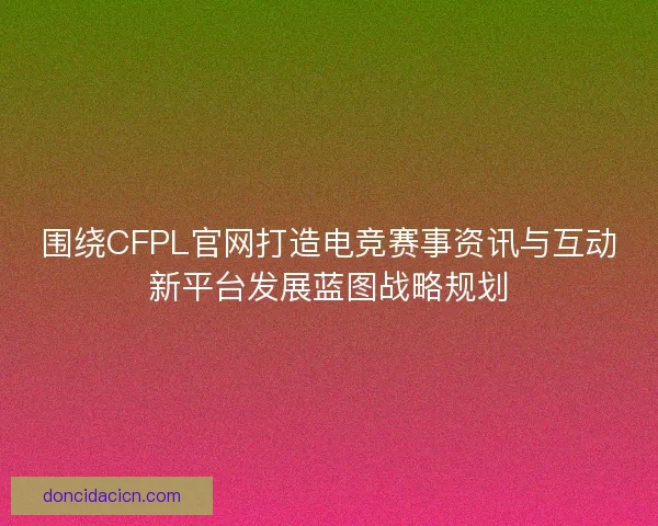 围绕CFPL官网打造电竞赛事资讯与互动新平台发展蓝图战略规划