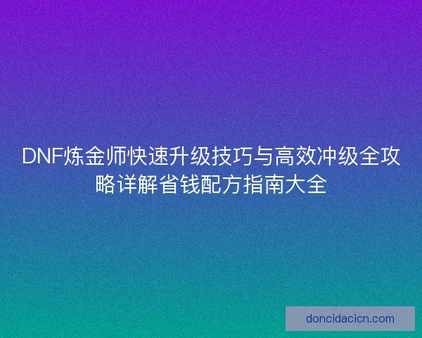 DNF炼金师快速升级技巧与高效冲级全攻略详解省钱配方指南大全
