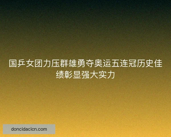 国乒女团力压群雄勇夺奥运五连冠历史佳绩彰显强大实力